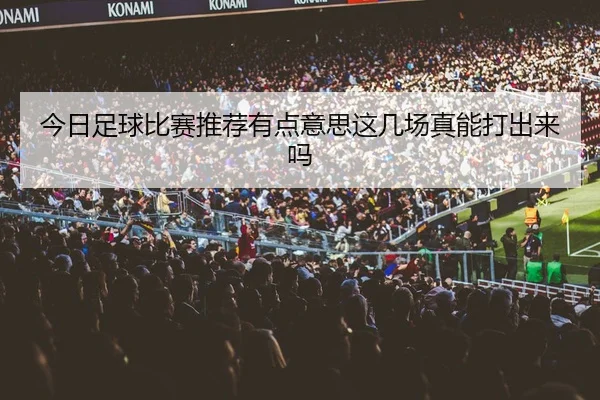 今日足球比赛推荐有点意思这几场真能打出来吗