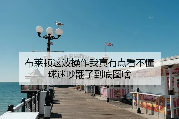 布莱顿这波操作我真有点看不懂 球迷吵翻了到底图啥
