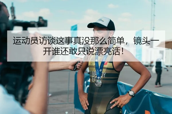 运动员访谈这事真没那么简单，镜头一开谁还敢只说漂亮话！