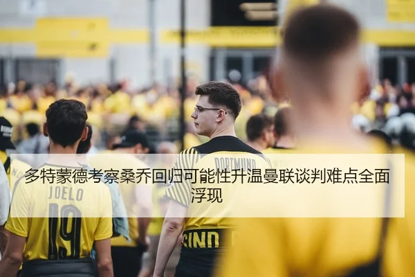 多特蒙德考察桑乔回归可能性升温曼联谈判难点全面浮现