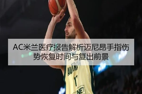 AC米兰医疗报告解析迈尼昂手指伤势恢复时间与复出前景