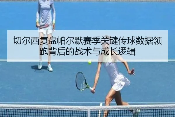 切尔西复盘帕尔默赛季关键传球数据领跑背后的战术与成长逻辑