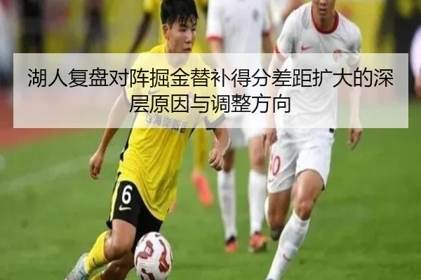湖人复盘对阵掘金替补得分差距扩大的深层原因与调整方向
