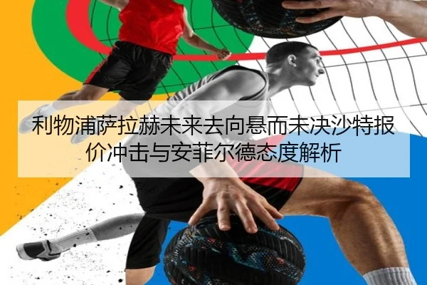 利物浦萨拉赫未来去向悬而未决沙特报价冲击与安菲尔德态度解析