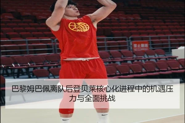巴黎姆巴佩离队后登贝莱核心化进程中的机遇压力与全面挑战