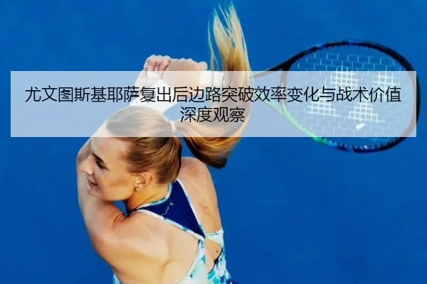 尤文图斯基耶萨复出后边路突破效率变化与战术价值深度观察