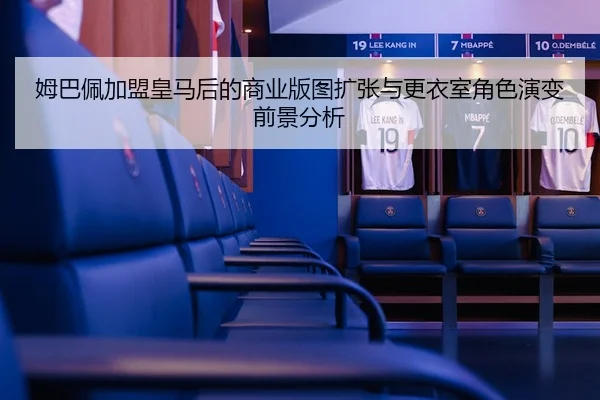 姆巴佩加盟皇马后的商业版图扩张与更衣室角色演变前景分析（leyu）