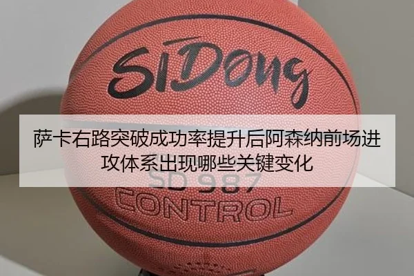 萨卡右路突破成功率提升后阿森纳前场进攻体系出现哪些关键变化