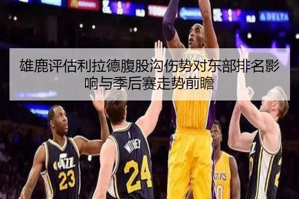 雄鹿评估利拉德腹股沟伤势对东部排名影响与季后赛走势前瞻