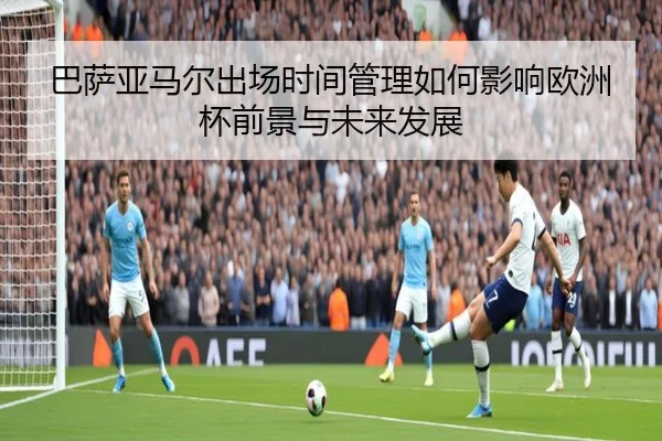 巴萨亚马尔出场时间管理如何影响欧洲杯前景与未来发展