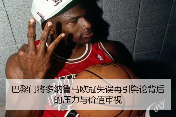 巴黎门将多纳鲁马欧冠失误再引舆论背后的压力与价值审视