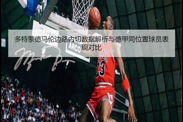 多特蒙德马伦边路内切数据解析与德甲同位置球员表现对比