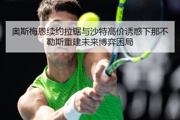 奥斯梅恩续约拉锯与沙特高价诱惑下那不勒斯重建未来博弈困局