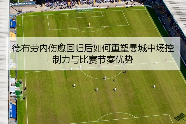 德布劳内伤愈回归后如何重塑曼城中场控制力与比赛节奏优势