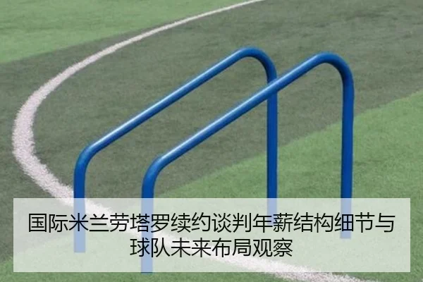 国际米兰劳塔罗续约谈判年薪结构细节与球队未来布局观察