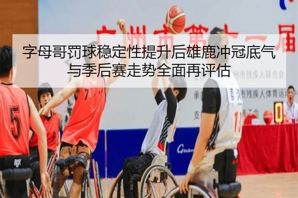 字母哥罚球稳定性提升后雄鹿冲冠底气与季后赛走势全面再评估