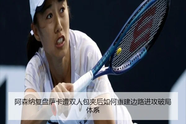 阿森纳复盘萨卡遭双人包夹后如何重建边路进攻破局体系