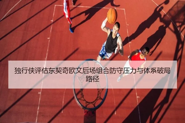 独行侠评估东契奇欧文后场组合防守压力与体系破局路径