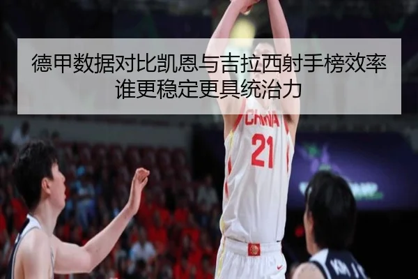 德甲数据对比凯恩与吉拉西射手榜效率谁更稳定更具统治力