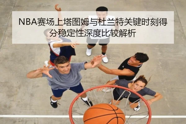 NBA赛场上塔图姆与杜兰特关键时刻得分稳定性深度比较解析