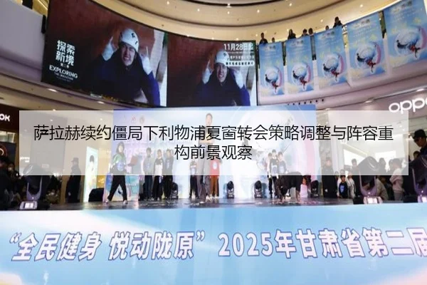 萨拉赫续约僵局下利物浦夏窗转会策略调整与阵容重构前景观察