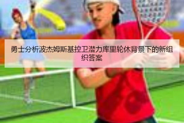 勇士分析波杰姆斯基控卫潜力库里轮休背景下的新组织答案