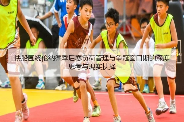 快船围绕伦纳德季后赛负荷管理与争冠窗口期的深度思考与现实抉择