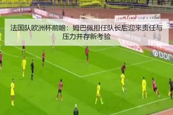 法国队欧洲杯前瞻：姆巴佩担任队长后迎来责任与压力并存新考验