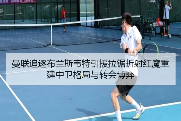 曼联追逐布兰斯韦特引援拉锯折射红魔重建中卫格局与转会博弈