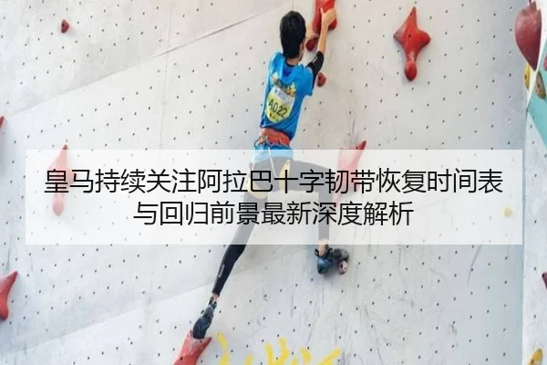 皇马持续关注阿拉巴十字韧带恢复时间表与回归前景最新深度解析
