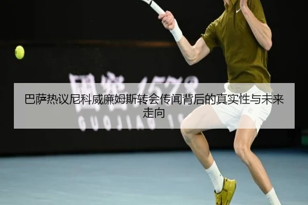 巴萨热议尼科威廉姆斯转会传闻背后的真实性与未来走向