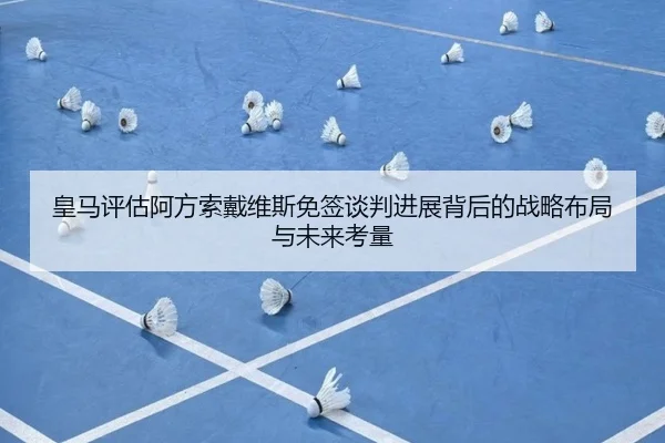 皇马评估阿方索戴维斯免签谈判进展背后的战略布局与未来考量