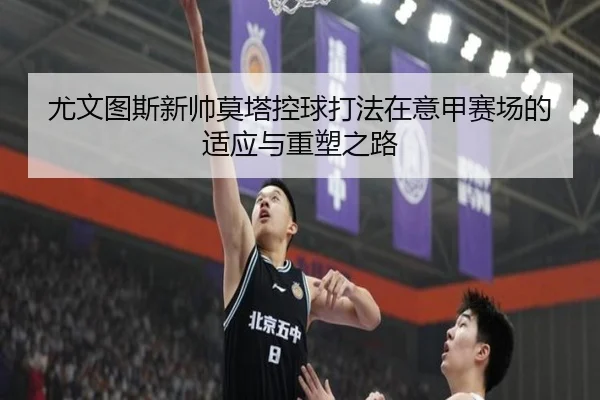 尤文图斯新帅莫塔控球打法在意甲赛场的适应与重塑之路