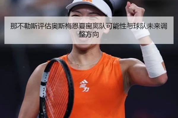 那不勒斯评估奥斯梅恩夏窗离队可能性与球队未来调整方向