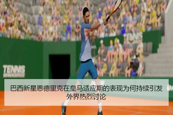 巴西新星恩德里克在皇马适应期的表现为何持续引发外界热烈讨论