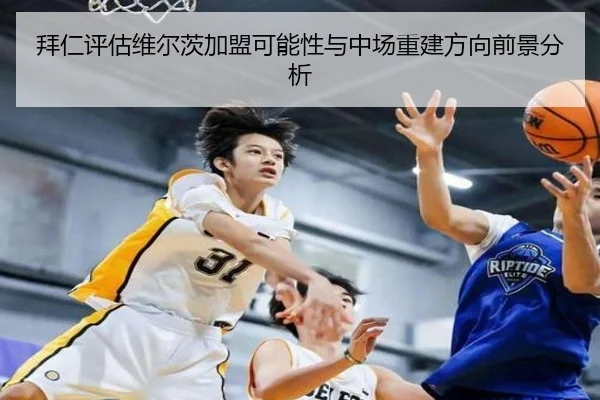 拜仁评估维尔茨加盟可能性与中场重建方向前景分析