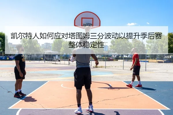 凯尔特人如何应对塔图姆三分波动以提升季后赛整体稳定性