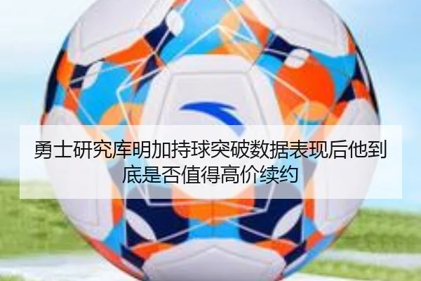勇士研究库明加持球突破数据表现后他到底是否值得高价续约