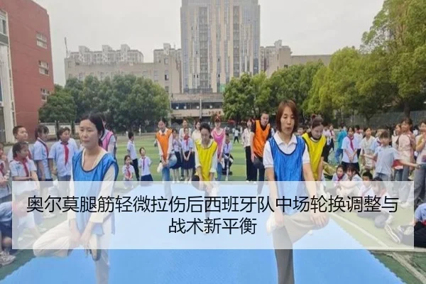 奥尔莫腿筋轻微拉伤后西班牙队中场轮换调整与战术新平衡
