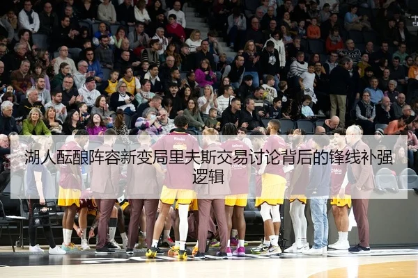 湖人酝酿阵容新变局里夫斯交易讨论背后的锋线补强逻辑