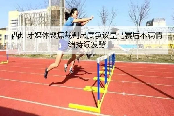 西班牙媒体聚焦裁判尺度争议皇马赛后不满情绪持续发酵
